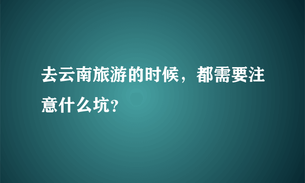 去云南旅游的时候，都需要注意什么坑？