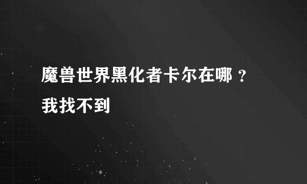 魔兽世界黑化者卡尔在哪 ？我找不到