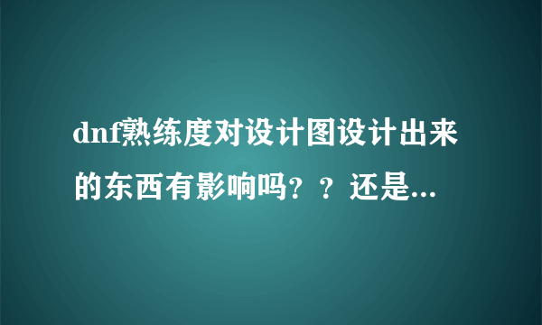 dnf熟练度对设计图设计出来的东西有影响吗？？还是熟练度不够的话会怎样？