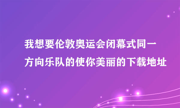 我想要伦敦奥运会闭幕式同一方向乐队的使你美丽的下载地址