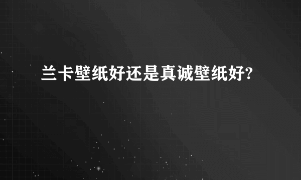 兰卡壁纸好还是真诚壁纸好?