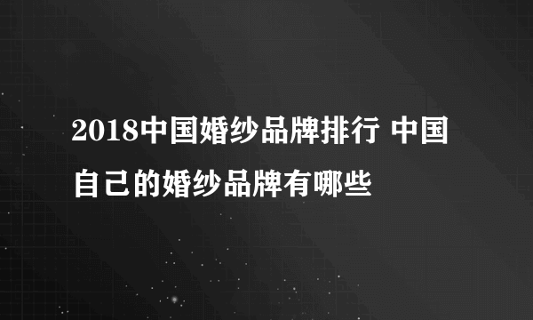 2018中国婚纱品牌排行 中国自己的婚纱品牌有哪些