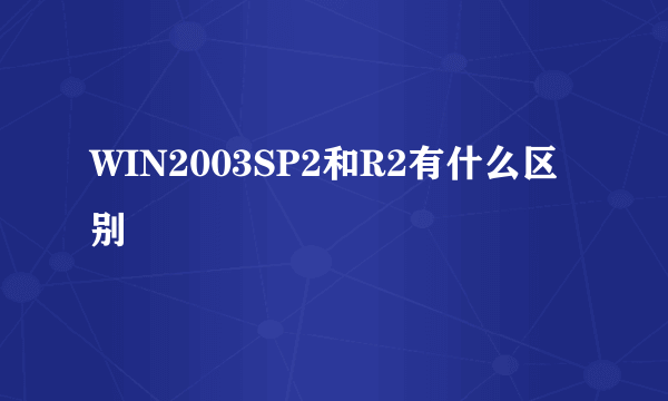 WIN2003SP2和R2有什么区别