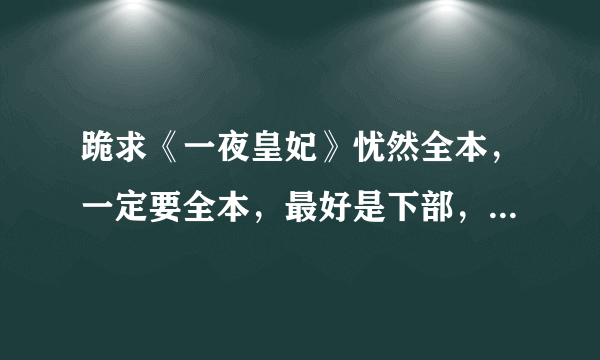 跪求《一夜皇妃》忧然全本，一定要全本，最好是下部，发至389218591@qq.com,谢谢，悬赏