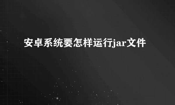 安卓系统要怎样运行jar文件