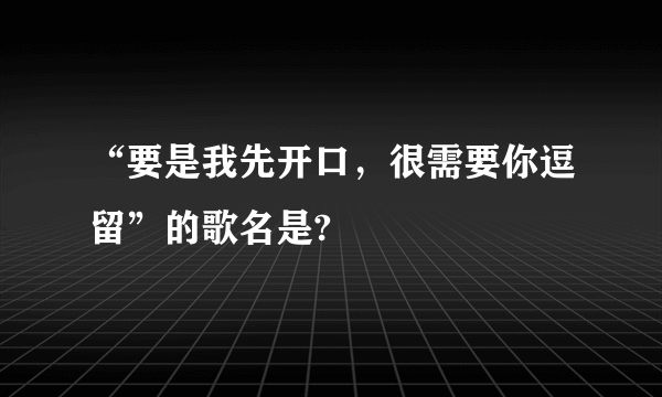 “要是我先开口，很需要你逗留”的歌名是?