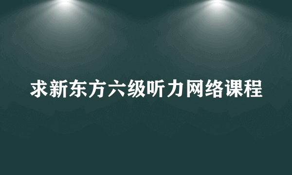 求新东方六级听力网络课程