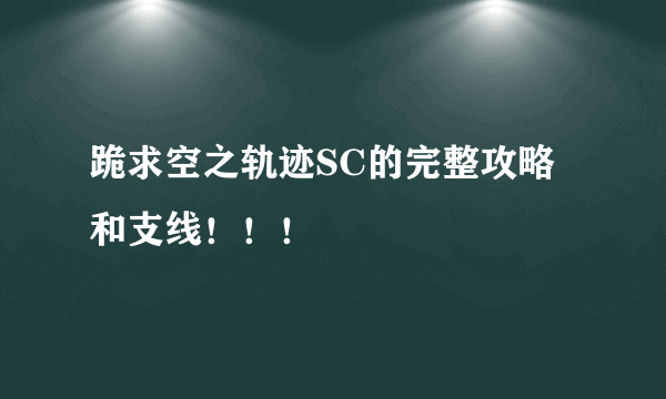 跪求空之轨迹SC的完整攻略和支线！！！