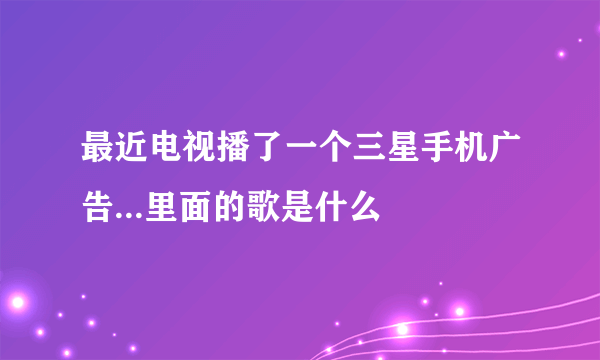 最近电视播了一个三星手机广告...里面的歌是什么