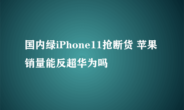 国内绿iPhone11抢断货 苹果销量能反超华为吗