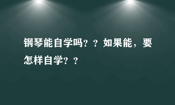 钢琴能自学吗？？如果能，要怎样自学？？