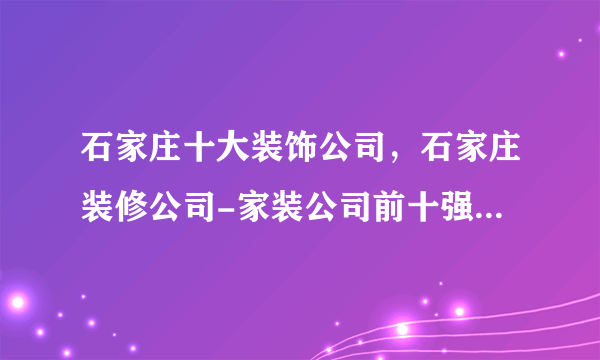 石家庄十大装饰公司，石家庄装修公司-家装公司前十强，石家庄装修设计公司哪家好