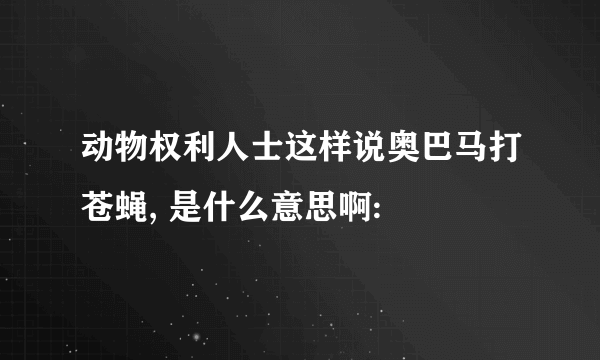 动物权利人士这样说奥巴马打苍蝇, 是什么意思啊: