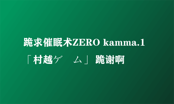 跪求催眠术ZERO kamma.1「村越ゲーム」 跪谢啊