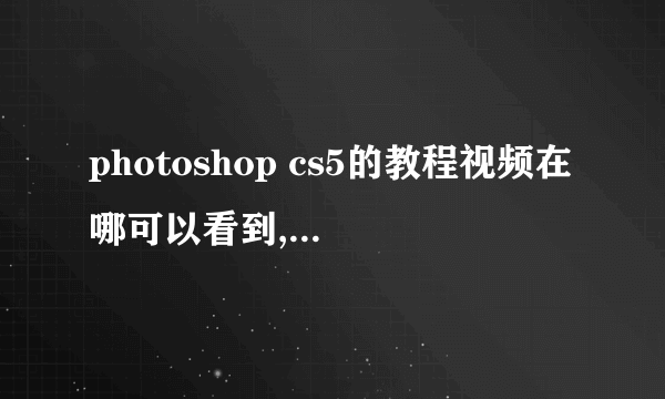 photoshop cs5的教程视频在哪可以看到,最好是特别全的那种