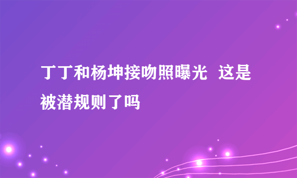 丁丁和杨坤接吻照曝光  这是被潜规则了吗