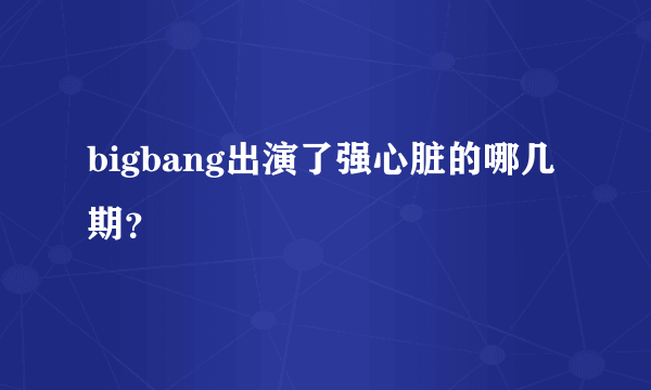 bigbang出演了强心脏的哪几期？