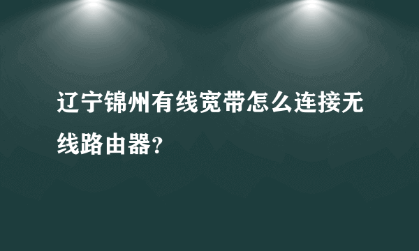 辽宁锦州有线宽带怎么连接无线路由器？