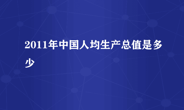 2011年中国人均生产总值是多少