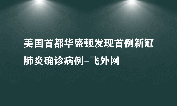 美国首都华盛顿发现首例新冠肺炎确诊病例-飞外网