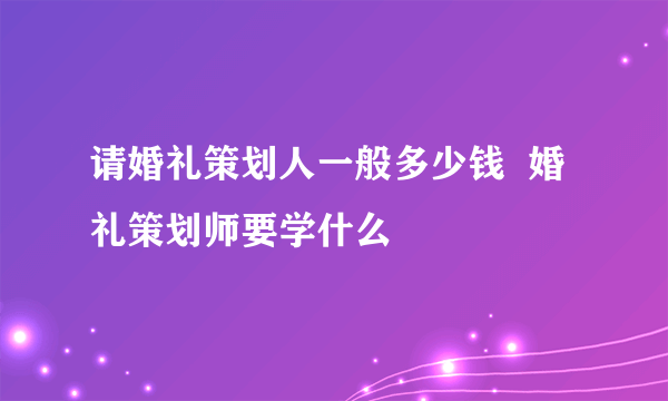 请婚礼策划人一般多少钱  婚礼策划师要学什么