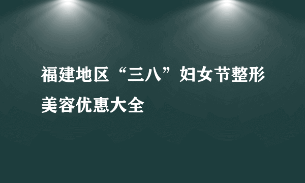 福建地区“三八”妇女节整形美容优惠大全