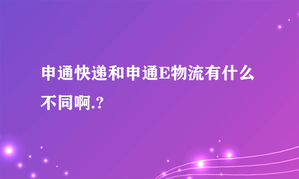 申通快递和申通E物流有什么不同啊.?