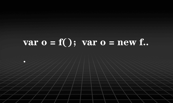 var o = f()；var o = new f()，这两种方式有什么区别？