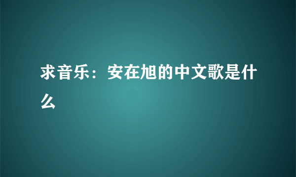 求音乐：安在旭的中文歌是什么