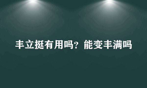 丰立挺有用吗？能变丰满吗