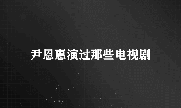 尹恩惠演过那些电视剧