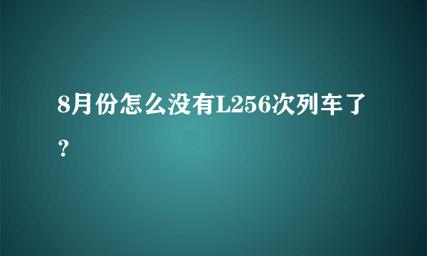 8月份怎么没有L256次列车了？