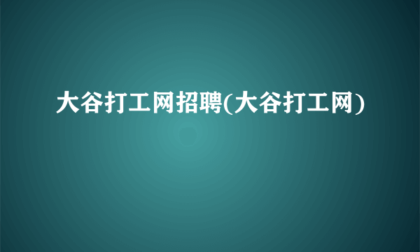 大谷打工网招聘(大谷打工网)