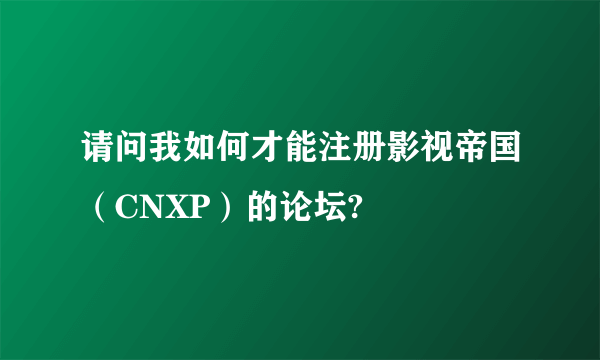 请问我如何才能注册影视帝国（CNXP）的论坛?