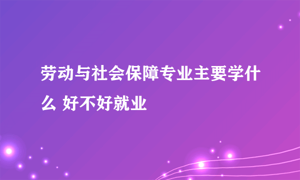 劳动与社会保障专业主要学什么 好不好就业