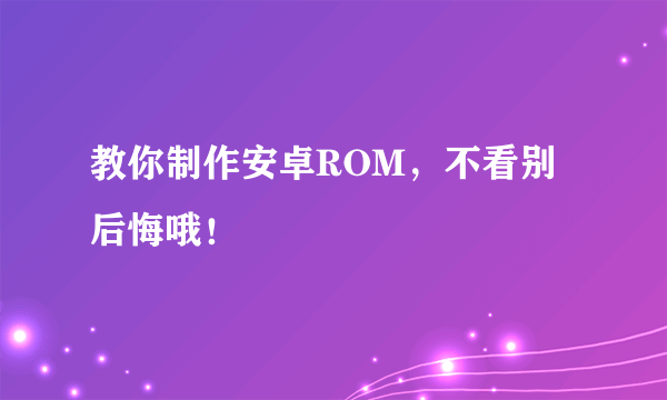 教你制作安卓ROM，不看别后悔哦！