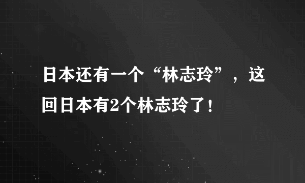 日本还有一个“林志玲”，这回日本有2个林志玲了！