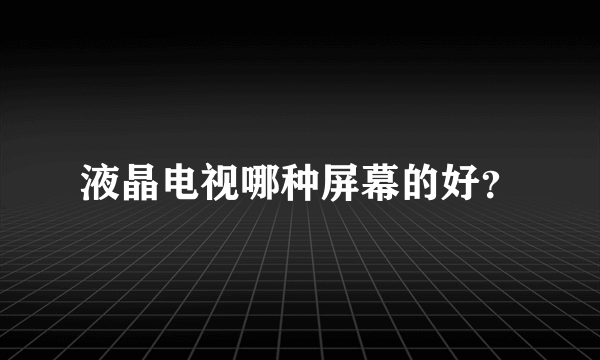 液晶电视哪种屏幕的好？