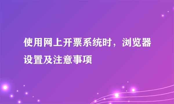 使用网上开票系统时，浏览器设置及注意事项