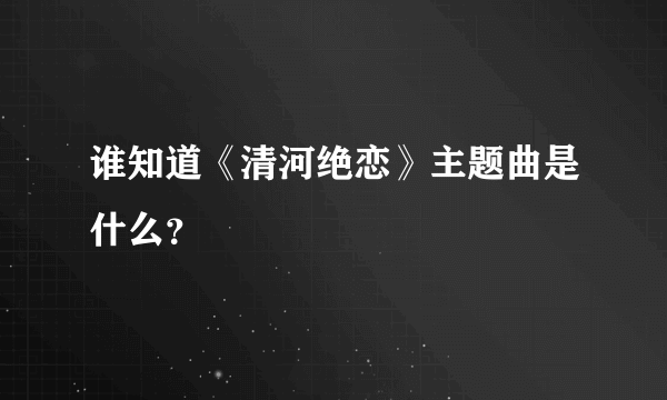 谁知道《清河绝恋》主题曲是什么？