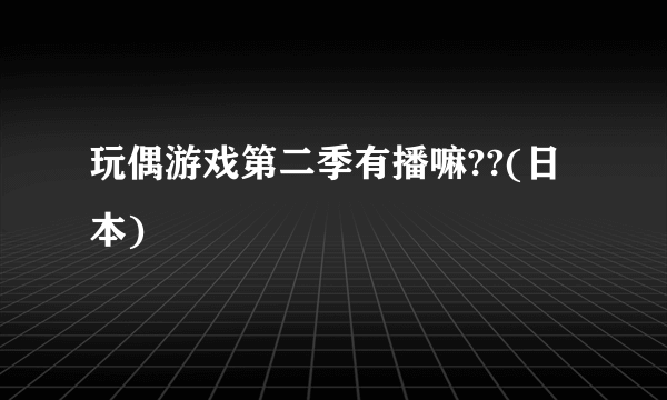 玩偶游戏第二季有播嘛??(日本)