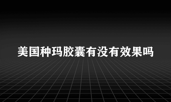 美国种玛胶囊有没有效果吗