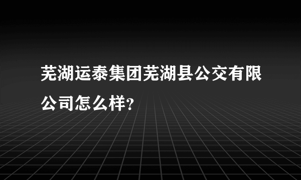 芜湖运泰集团芜湖县公交有限公司怎么样？