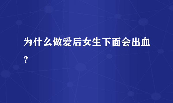 为什么做爱后女生下面会出血？