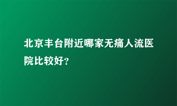 北京丰台附近哪家无痛人流医院比较好？