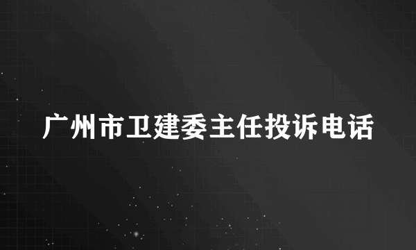 广州市卫建委主任投诉电话