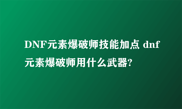 DNF元素爆破师技能加点 dnf元素爆破师用什么武器?