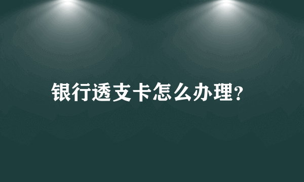 银行透支卡怎么办理？