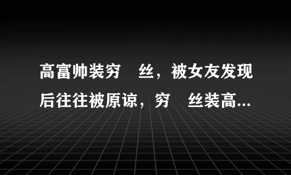 高富帅装穷屌丝，被女友发现后往往被原谅，穷屌丝装高富帅反而没有后戏了。