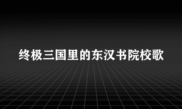 终极三国里的东汉书院校歌